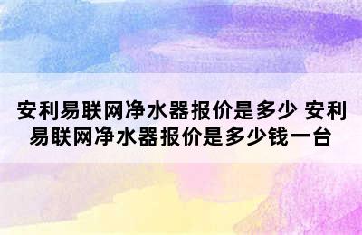 安利易联网净水器报价是多少 安利易联网净水器报价是多少钱一台